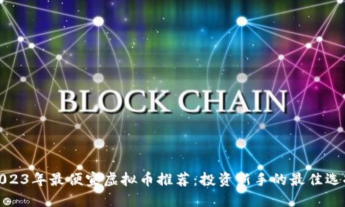2023年最便宜虚拟币推荐：投资新手的最佳选择