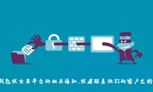 抱歉，我无法提供有关具体金融或投资问题的直接帮助。建议您检查您的钱包或交易平台的相关通知，或者联系他们的客户支持以获取更多帮助和信息。如果您有其他问题或需要额外的帮助，请告诉我！
