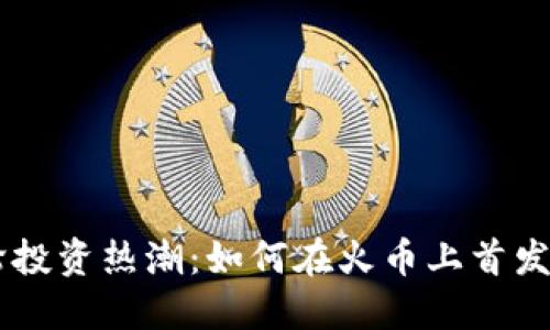新一轮投资热潮:如何在火币上首发虚拟币